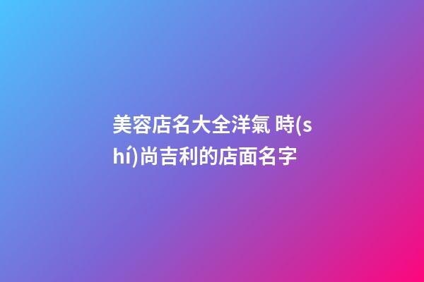 美容店名大全洋氣 時(shí)尚吉利的店面名字-第1張-店鋪起名-玄機(jī)派